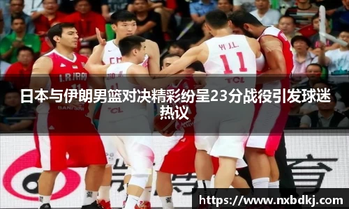 日本与伊朗男篮对决精彩纷呈23分战役引发球迷热议