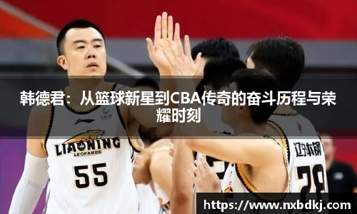 韩德君：从篮球新星到CBA传奇的奋斗历程与荣耀时刻